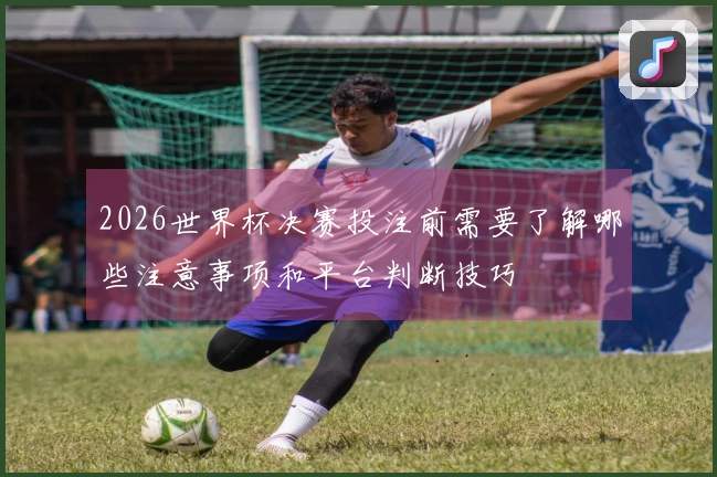 2026世界杯决赛投注前需要了解哪些注意事项和平台判断技巧