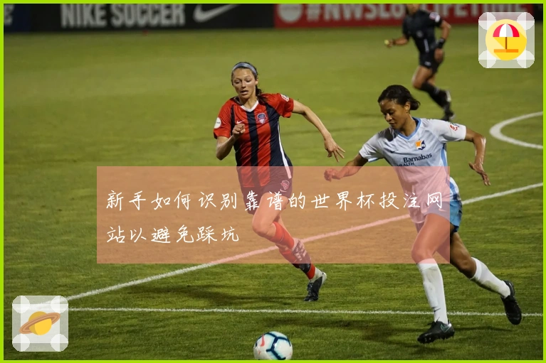 新手如何识别靠谱的世界杯投注网站以避免踩坑