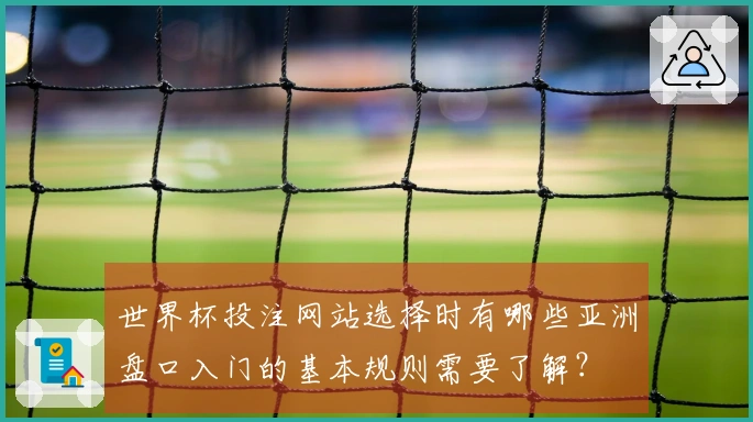 世界杯投注网站选择时有哪些亚洲盘口入门的基本规则需要了解？