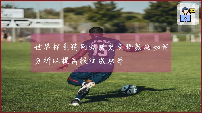 世界杯竞猜网站历史交锋数据如何分析以提高投注成功率