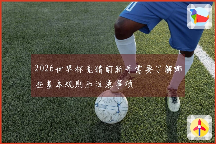 2026世界杯竞猜前新手需要了解哪些基本规则和注意事项