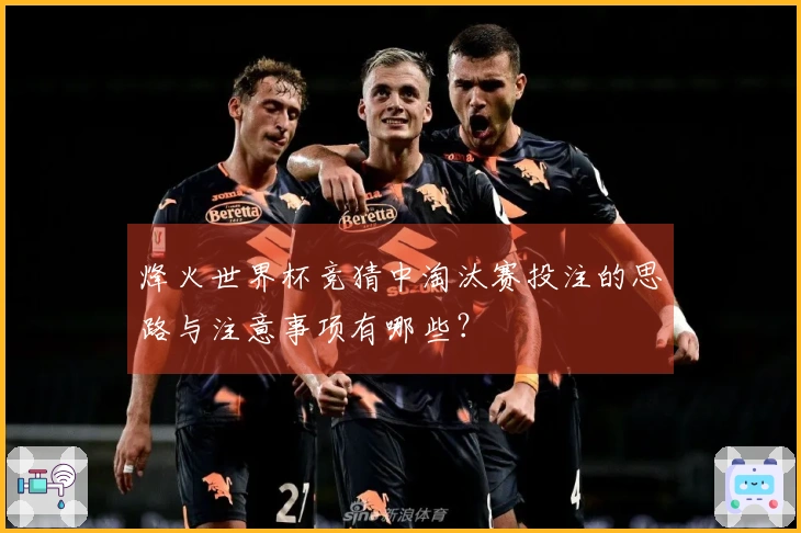 烽火世界杯竞猜中淘汰赛投注的思路与注意事项有哪些？