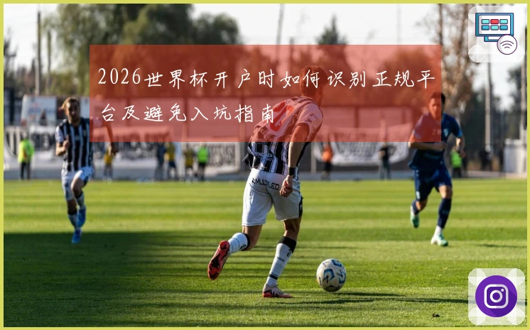 2026世界杯开户时如何识别正规平台及避免入坑指南